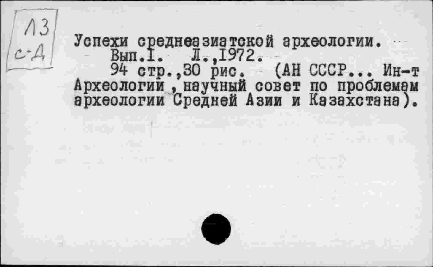 ﻿Успехи среднеазиатской археологии.
Вып.1. Л.,1972.
94 стр.,30 рис. (АН СССР... Ин-т Археологий , научный совет по проблемам археологии Средней Азии и Казахстана).